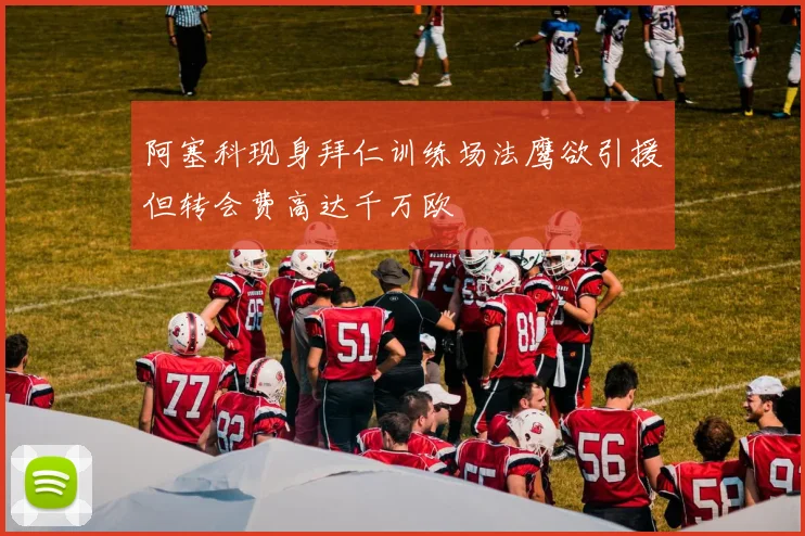 阿塞科现身拜仁训练场法鹰欲引援但转会费高达千万欧