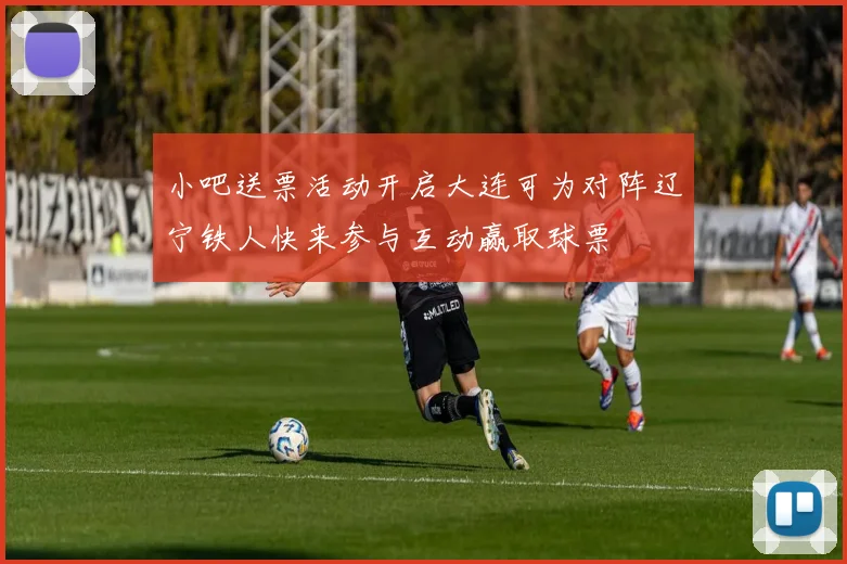 小吧送票活动开启大连可为对阵辽宁铁人快来参与互动赢取球票