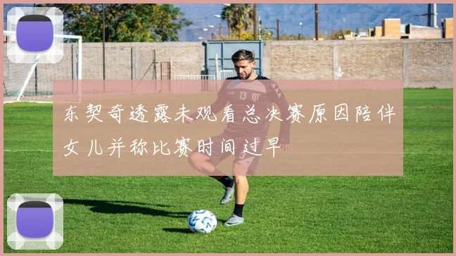 东契奇透露未观看总决赛原因陪伴女儿并称比赛时间过早