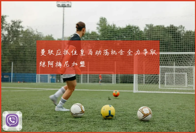 曼联应抓住皇马动荡机会全力争取琼阿梅尼加盟