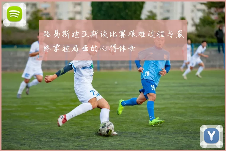 路易斯迪亚斯谈比赛艰难过程与最终掌控局面的心得体会