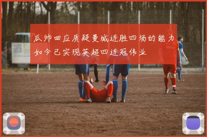 瓜帅回应质疑曼城连胜四场的能力如今已实现英超四连冠伟业