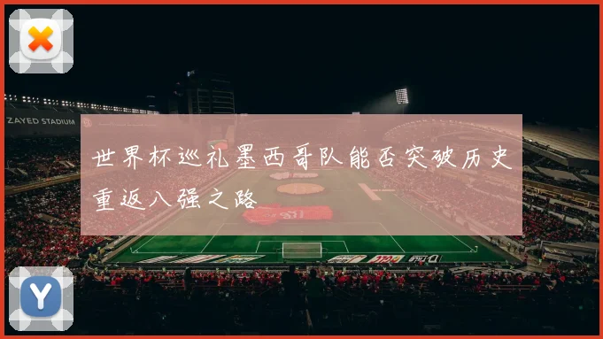 世界杯巡礼墨西哥队能否突破历史重返八强之路