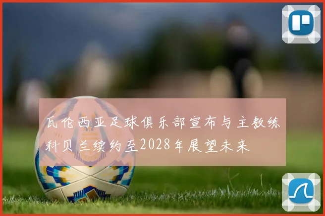 瓦伦西亚足球俱乐部宣布与主教练科贝兰续约至2028年展望未来