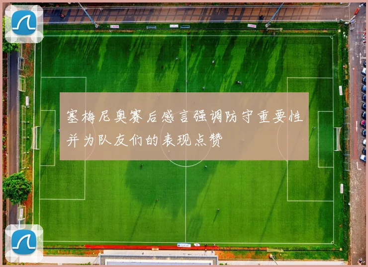 塞梅尼奥赛后感言强调防守重要性并为队友们的表现点赞