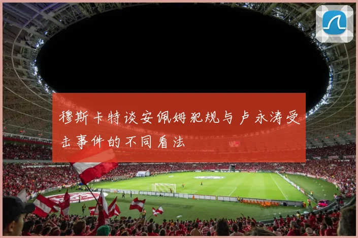 穆斯卡特谈安佩姆犯规与卢永涛受击事件的不同看法