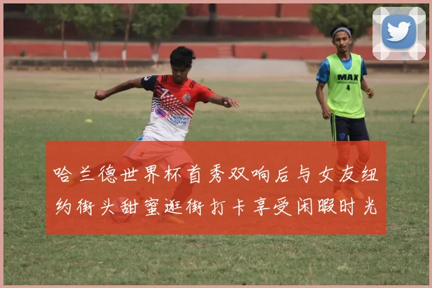 哈兰德世界杯首秀双响后与女友纽约街头甜蜜逛街打卡享受闲暇时光