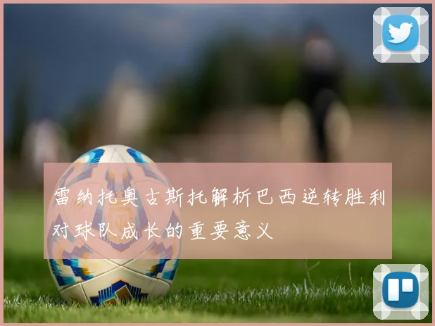 雷纳托奥古斯托解析巴西逆转胜利对球队成长的重要意义