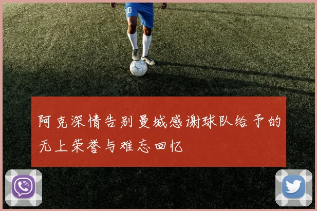 阿克深情告别曼城感谢球队给予的无上荣誉与难忘回忆