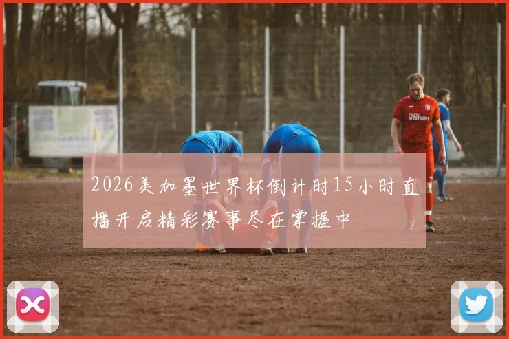 2026美加墨世界杯倒计时15小时直播开启精彩赛事尽在掌握中