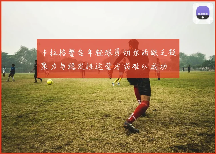 卡拉格警告年轻球员切尔西缺乏凝聚力与稳定性运营方式难以成功