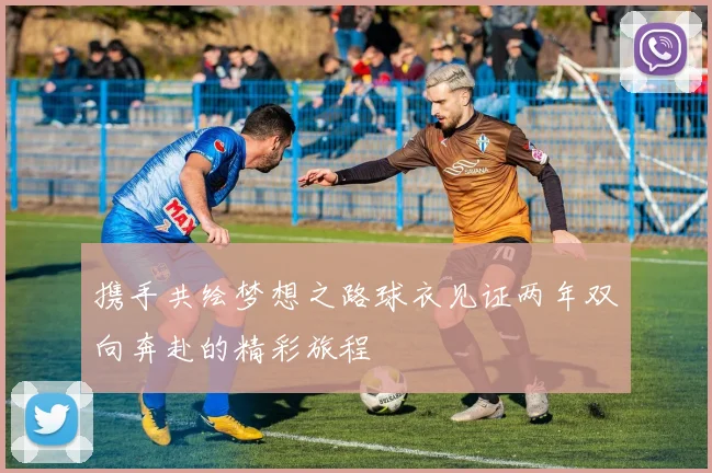 携手共绘梦想之路球衣见证两年双向奔赴的精彩旅程
