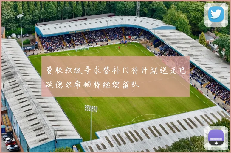 曼联积极寻求替补门将计划送走巴延德尔希顿将继续留队