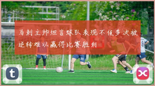 马刺主帅坦言球队表现不佳多次被逆转难以赢得比赛胜利
