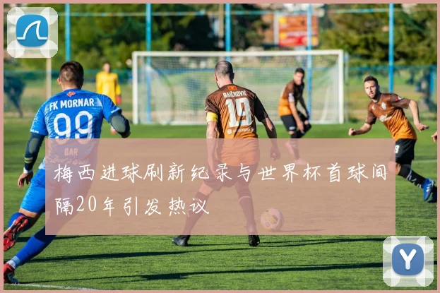 梅西进球刷新纪录与世界杯首球间隔20年引发热议