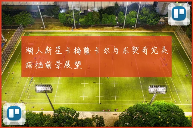 湖人新星卡梅隆卡尔与东契奇完美搭档前景展望