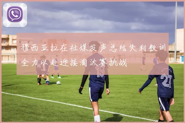 穆西亚拉在社媒发声总结失利教训全力以赴迎接淘汰赛挑战